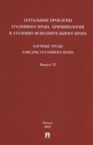 Актуальные проблемы уголовного права, криминологии и уголовно-исполнительного права: научные труды кафедры уголовного права. Сборник. Выпуск 12