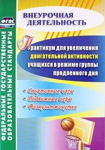 Практикум для увеличения двигательной активности учащихся в режиме группы продленного дня. Спортивные часы, подвижные игры, физкультминутки. ФГОС