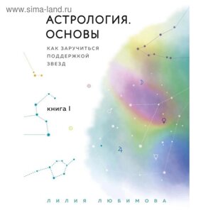 Астрология. Основы. Как заручиться поддержкой звезд. Книга 1. Любимова Л.