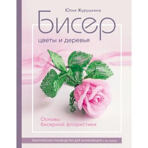 Бисер. Цветы и деревья. Основы бисерной флористики. Журушкина Ю. А.