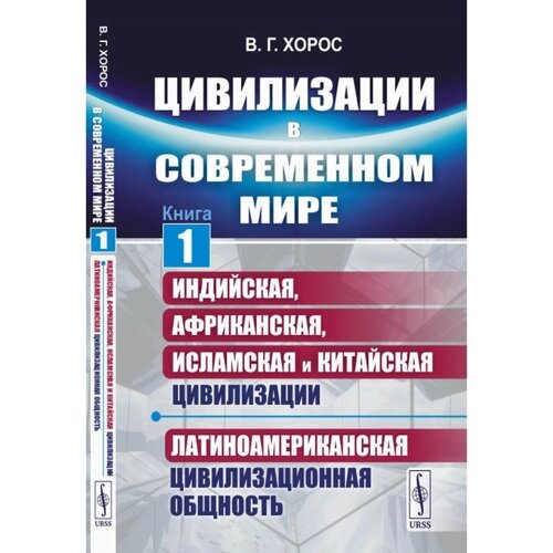 Цивилизации в современном мире. Книга 1. Индийская, Африканская, Исламская и Китайская цивилизации. Латиноамериканская цивилизационная общность. Хорос В. Г.