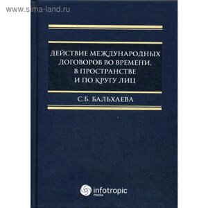 Действие международных договоров во времени, в пространстве и по кругу лиц. Монография. Бальхаева С. Б.