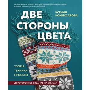 Две стороны цвета. Двустороннее вязание на спицах. Узоры, техника, проекты. Комиссарова К. Е.