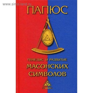 Генезис и развитие масонских символов. История ритуалов. Происхождение степеней. Посвящения. Легенда о Хираме. Папюс