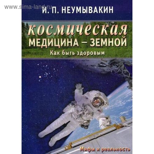 Космическая медицина - земной: как быть здоровым. Мифы и реальность. Неумывакин И. П.