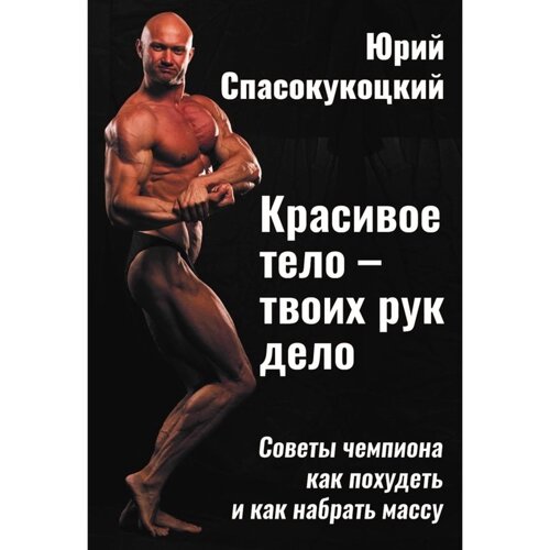 Красивое тело — твоих рук дело. Советы чемпиона как похудеть и как набрать массу. Спасокукоцкий Ю. А.