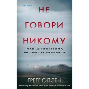 Не говори никому. Реальная история сестер, выросших с матерью-убийцей. Олсен Г.