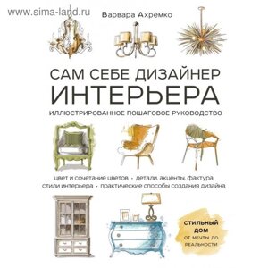 Сам себе дизайнер интерьера. Иллюстрированное пошаговое руководство (издание дополненное и переработанное). Ахремко В. А.