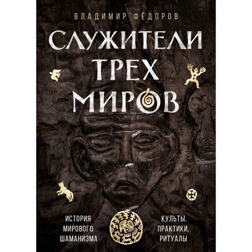 Служители трёх миров. История мирового шаманизма. Культы, практики, ритуалы