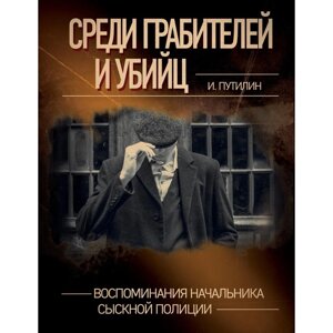 Среди грабителей и убийц. Воспоминания начальника сыскной полиции. Путилин И. Д.