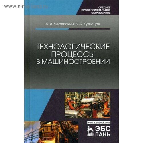 Технологические процессы в машиностроении: Учебное пособие. 3-е издание, стер. Черепахин А. А., Кузнецов В. А.