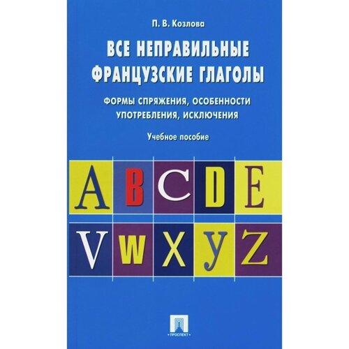 Все неправильные французские глаголы. Формы спряжения, особенности употребления, исключения. Козлова П. В.