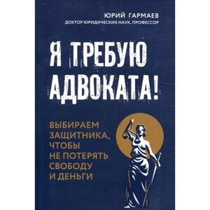 Я требую адвоката! Выбираем защитника, чтобы не потерять свободу и деньги. Гармаев Ю. П.