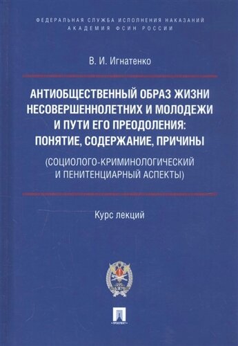 Антиобщественный образ жизни несовершеннолетних и молодежи и пути его преодоления: понятие, содержание, причины (социолого-криминологический и пенитенциарный аспекты). Курс лекций