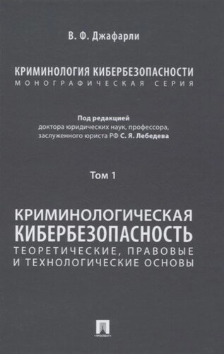 Криминология кибербезопасности. В 5-ти томах. Том I. Криминологическая кибербезопасность: теоретические, правовые и технологические основы