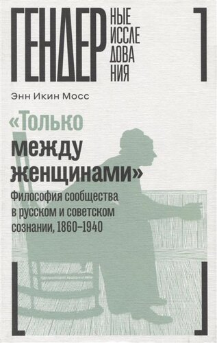 «Только между женщинами»Философия сообщества в русском и советском сознании, 1860–1940