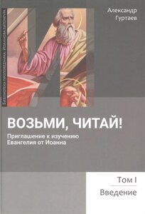 Возьми, читай. Приглашение к изучению Евангелия от Иоанна. Том 1. Введение