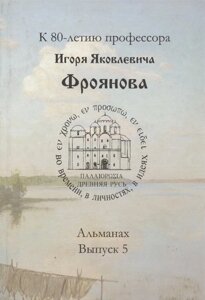 Древняя Русь: во времени, в личностях, в идеях. Альманах. Выпуск 5. К 80-летию профессора Игоря Яковлевича Фроянова