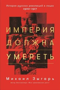 Империя должна умереть: История русских революций в лицах. 1900-1917