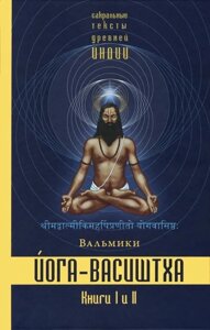 Йога-Васиштха. Сакральные тексты древней Индии. Вальмики. Книга I. Отречение. Книга II. Желание освобождения