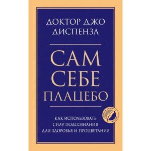 Сам себе плацебо. Как использовать силу подсознания для здоровья и процветания. Диспенза Джо