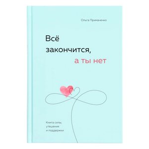 Всё закончится, а ты нет. Книга силы, утешения и поддержки. Примаченко О. В.