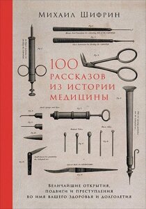 100 рассказов из истории медицины. Величайшие открытия, подвиги и преступления во имя вашего здоровья и долголетия