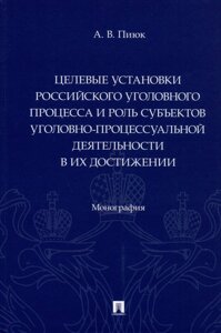 Целевые установки российского уголовного процесса и роль субъектов уголовно-процессуальной деятельности в их достижении. Монография