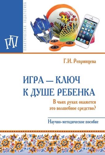 Игра – ключ к душе ребенка. В чьих руках окажется это волшебное средство? Научно-методическое пособие