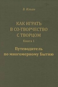 Как играть в Со-Творчество с Творцом. Книга 1. Путеводитель по многомерному Бытию