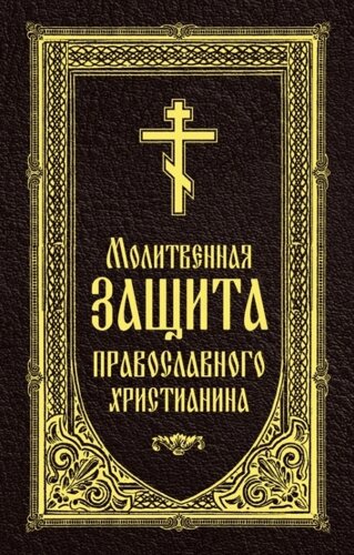 Молитвенная защита православного христианина. Молитвы на всякую потребу ко Господу Иисусу Христу, Его Пречистой Матери
