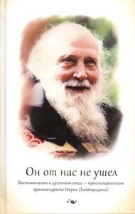 Он от нас не ушел. Воспоминания о духовном отце - приснопамятном архимандрите Науме (Байбородине)