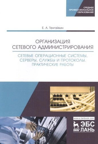 Организация сетевого администрирования. Сетевые операционные системы, серверы, службы и протоколы. Практические работы. Учебное пособие