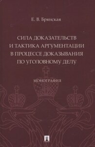 Сила доказательств и тактика аргументации в процессе доказывания по уголовному делу. Монография