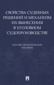 Свойства судебных решений и механизм их вынесения в уголовном судопроизводстве. Научно-практическое пособие