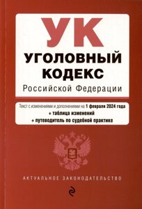 Уголовный кодекс Российской Федерации. Текст с изменениями и дополнениями на 1 февраля 2024 года + таблица изменений + путеводитель по судебной практи