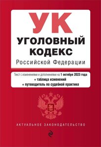 Уголовный кодекс Российской Федерации. Текст с изменениями и дополнениями на 1 октября 2023 года + таблица изменений + путеводитель по судебной практи