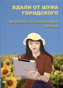 Вдали от шума городского. Антропологи о сельской жизни в России