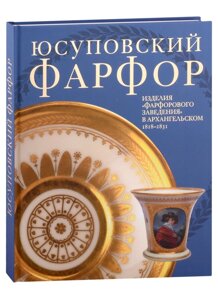 Юсуповский фарфор. Изделия "Фарфорового заведения" в Архангельском 1818-1831. К 270-летию со дня рождения князя Николая Борисовича Юсупова