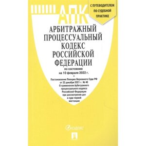 Арбитражный процессуальный кодекс РФ по состоянию на 10.02.22 г., с путеводителем по судебной практике