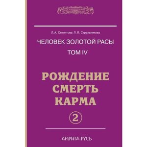 Человек золотой расы. Рождение. Смерть. Карма. Книга 4. Часть 2. 5-е издание. Секлитова Л. А., Стрельникова Л. Л.