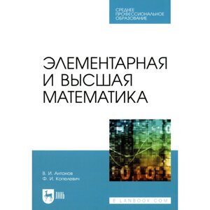 Элементарная и высшая математика. Учебное пособие для СПО. Антонов В. И., Копелевич Ф. И.