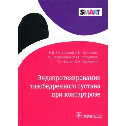 Эндопротезирование тазобедренного сустава при коксартрозе. Загародний Н. В., Колесник А. И., Каграманов С. В., Солодилов И. М., Чрагян Г. А., Алексанян О. А.