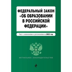 Федеральный закон «Об образовании в Российской Федерации»текст с последними изменениями на 1 февраля 2022 года