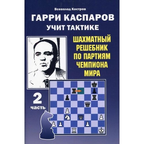 Гарри Каспаров учит тактике. Шахматный решебник по партиям чемпиона мира. Часть 2. Костров В. В.