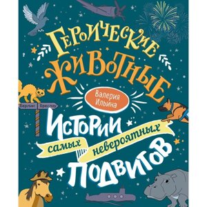 Героические животные. Истории самых невероятных подвигов. Ильина В. С.