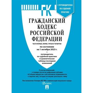 Гражданский кодекс Российской Федерации. Часть 1, 2, 3 и 4 по состоянию на 01.10.23. Путеводитель по судебным практикам и сравнительная таблица последних изменений