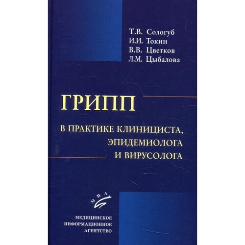 Грипп в практике клинициста, эпидемиолога и вирусолога. Сологуб Т. В., Токин И. И., Цветков В. В., Цыбалова Л. М.