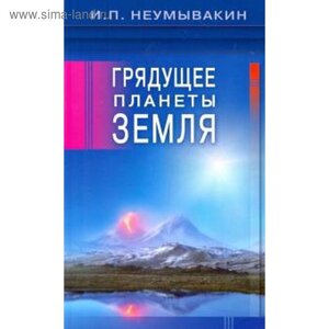 Грядущее планеты Земля. Неумывакин И.