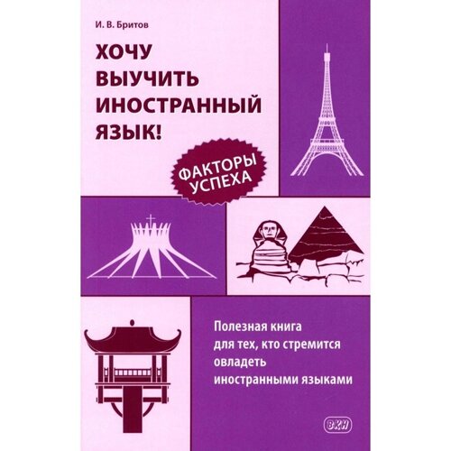 Хочу выучить иностранный язык! Факторы успеха. Полезная книга для тех, кто стремится овладеть иностранными языками. Бритов И. В.